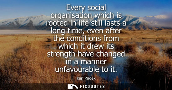 Small: Every social organisation which is rooted in life still lasts a long time, even after the conditions from whic