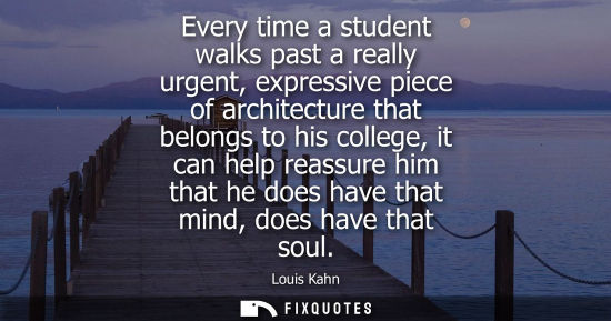 Small: Every time a student walks past a really urgent, expressive piece of architecture that belongs to his c