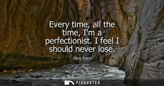 Small: Every time, all the time, Im a perfectionist. I feel I should never lose