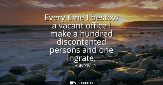 Small: Every time I bestow a vacant office I make a hundred discontented persons and one ingrate