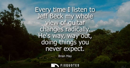 Small: Every time I listen to Jeff Beck my whole view of guitar changes radically. Hes way, way out, doing thi
