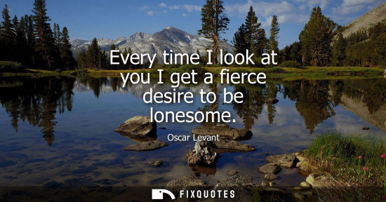 Small: Every time I look at you I get a fierce desire to be lonesome
