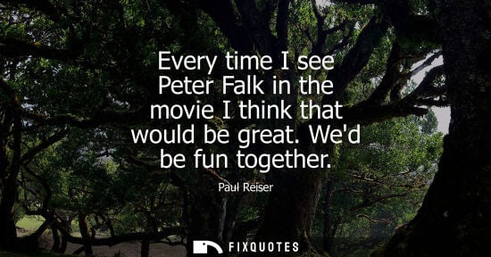 Small: Every time I see Peter Falk in the movie I think that would be great. Wed be fun together