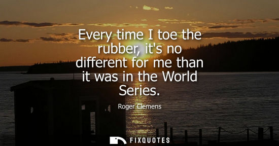 Small: Every time I toe the rubber, its no different for me than it was in the World Series