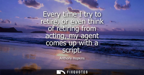 Small: Every time I try to retire, or even think of retiring from acting, my agent comes up with a script