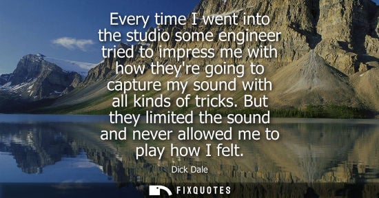 Small: Every time I went into the studio some engineer tried to impress me with how theyre going to capture my