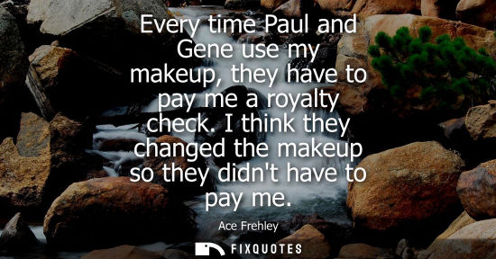 Small: Every time Paul and Gene use my makeup, they have to pay me a royalty check. I think they changed the m