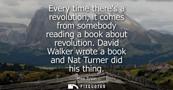 Small: Every time theres a revolution, it comes from somebody reading a book about revolution. David Walker wr