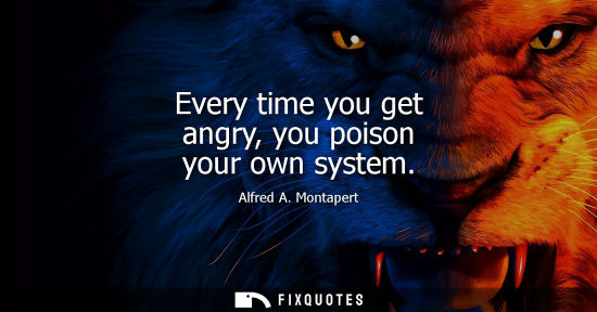 Small: Every time you get angry, you poison your own system - Alfred A. Montapert