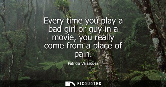 Small: Every time you play a bad girl or guy in a movie, you really come from a place of pain
