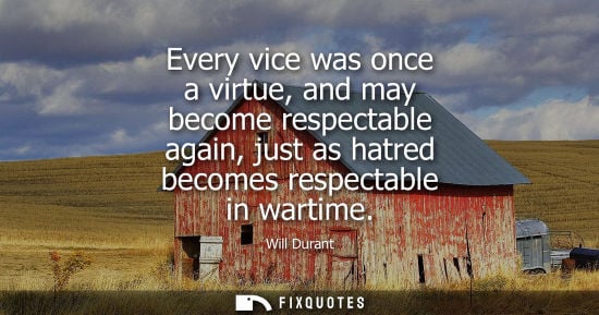 Small: Every vice was once a virtue, and may become respectable again, just as hatred becomes respectable in w