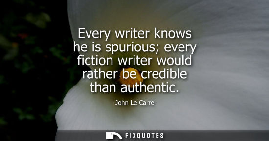 Small: Every writer knows he is spurious every fiction writer would rather be credible than authentic