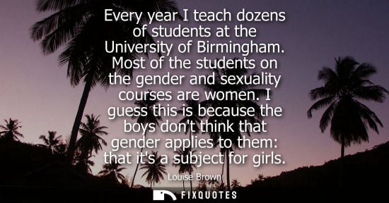 Small: Every year I teach dozens of students at the University of Birmingham. Most of the students on the gend