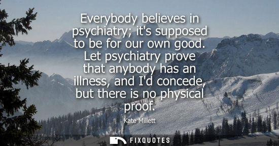 Small: Everybody believes in psychiatry its supposed to be for our own good. Let psychiatry prove that anybody