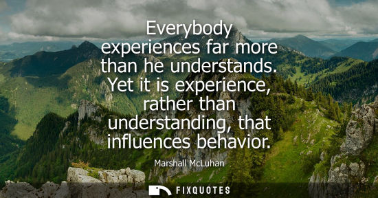 Small: Everybody experiences far more than he understands. Yet it is experience, rather than understanding, that infl