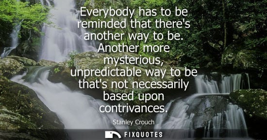 Small: Everybody has to be reminded that theres another way to be. Another more mysterious, unpredictable way 