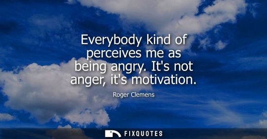 Small: Everybody kind of perceives me as being angry. Its not anger, its motivation