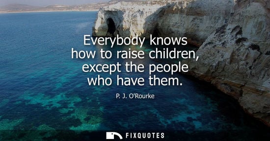 Small: Everybody knows how to raise children, except the people who have them - P. J. ORourke