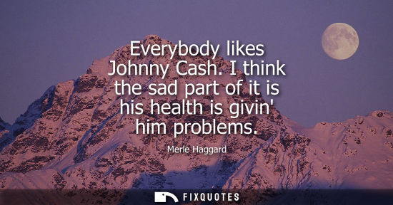 Small: Everybody likes Johnny Cash. I think the sad part of it is his health is givin him problems