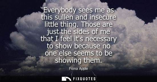 Small: Everybody sees me as this sullen and insecure little thing. Those are just the sides of me that I feel 