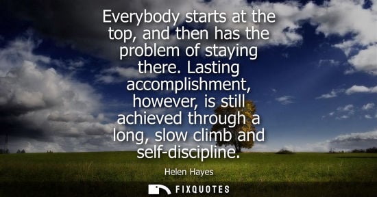 Small: Everybody starts at the top, and then has the problem of staying there. Lasting accomplishment, however