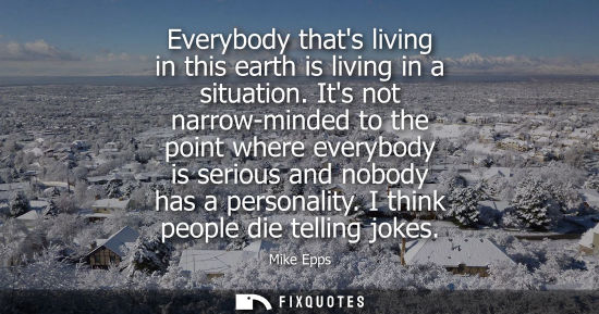 Small: Everybody thats living in this earth is living in a situation. Its not narrow-minded to the point where