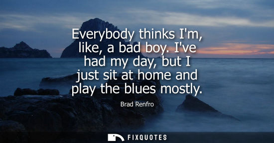 Small: Everybody thinks Im, like, a bad boy. Ive had my day, but I just sit at home and play the blues mostly