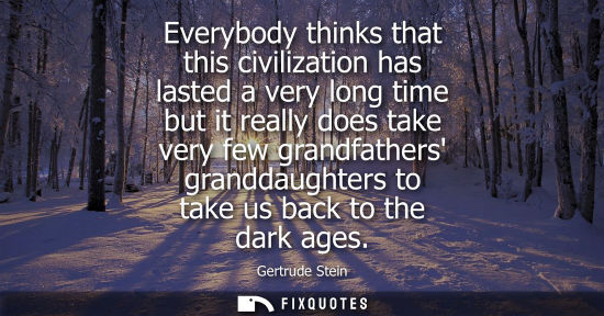 Small: Everybody thinks that this civilization has lasted a very long time but it really does take very few gr