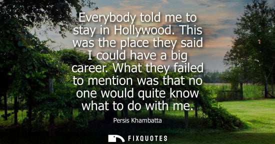 Small: Everybody told me to stay in Hollywood. This was the place they said I could have a big career.