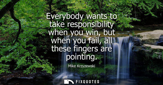 Small: Everybody wants to take responsibility when you win, but when you fail, all these fingers are pointing