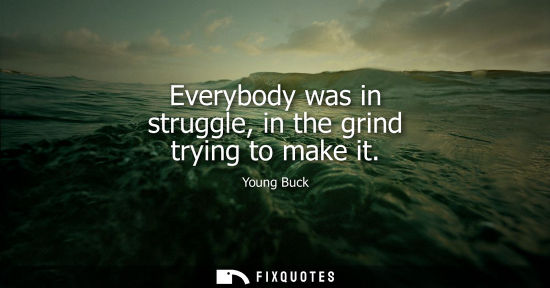Small: Everybody was in struggle, in the grind trying to make it