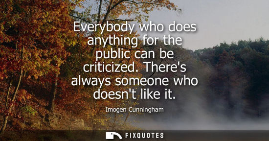 Small: Everybody who does anything for the public can be criticized. Theres always someone who doesnt like it