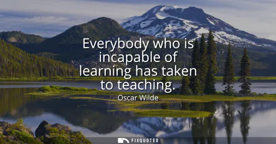 Small: Everybody who is incapable of learning has taken to teaching