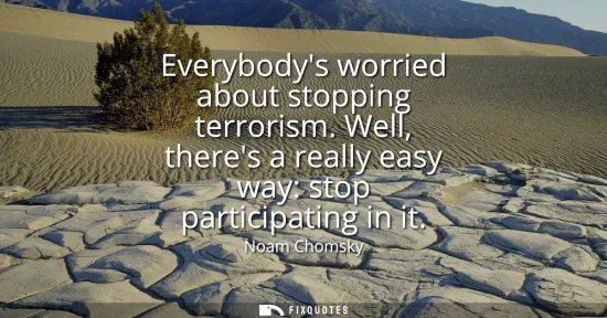 Small: Everybodys worried about stopping terrorism. Well, theres a really easy way: stop participating in it