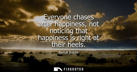 Small: Bertolt Brecht: Everyone chases after happiness, not noticing that happiness is right at their heels