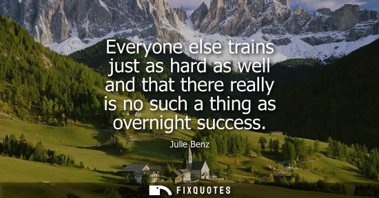 Small: Everyone else trains just as hard as well and that there really is no such a thing as overnight success