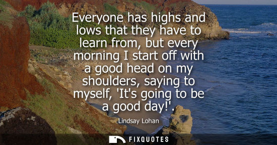 Small: Everyone has highs and lows that they have to learn from, but every morning I start off with a good hea