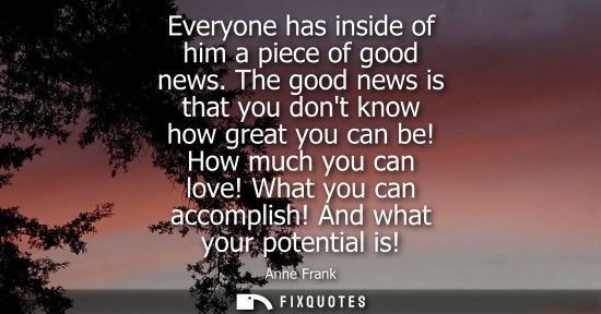 Small: Everyone has inside of him a piece of good news. The good news is that you dont know how great you can 