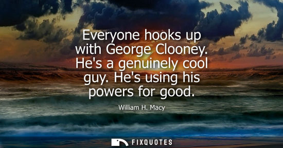 Small: Everyone hooks up with George Clooney. Hes a genuinely cool guy. Hes using his powers for good