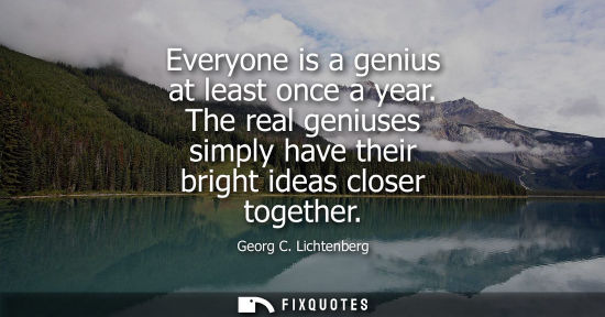 Small: Everyone is a genius at least once a year. The real geniuses simply have their bright ideas closer together - 
