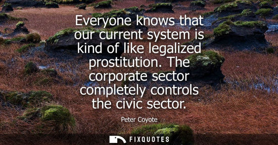 Small: Everyone knows that our current system is kind of like legalized prostitution. The corporate sector com