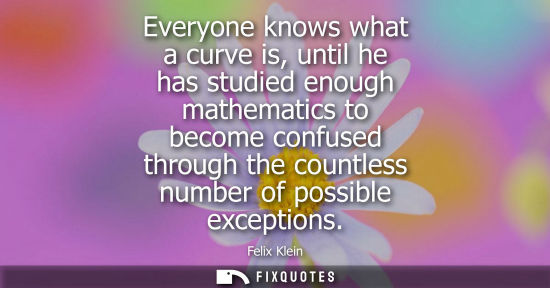 Small: Everyone knows what a curve is, until he has studied enough mathematics to become confused through the 