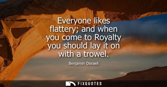 Small: Everyone likes flattery and when you come to Royalty you should lay it on with a trowel