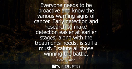 Small: Everyone needs to be proactive and know the various warning signs of cancer. Early detection and resear