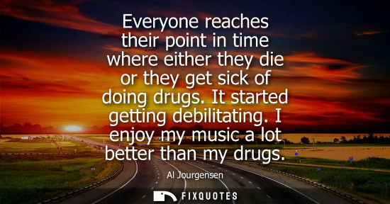 Small: Everyone reaches their point in time where either they die or they get sick of doing drugs. It started 