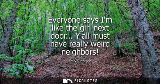 Small: Everyone says Im like the girl next door... Yall must have really weird neighbors!