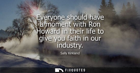 Small: Everyone should have a moment with Ron Howard in their life to give you faith in our industry