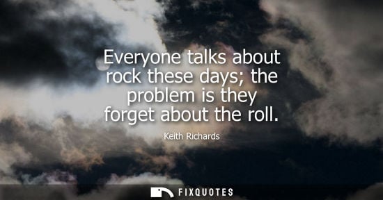 Small: Everyone talks about rock these days the problem is they forget about the roll