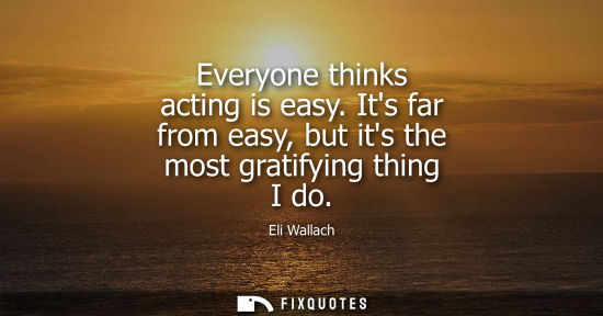 Small: Everyone thinks acting is easy. Its far from easy, but its the most gratifying thing I do
