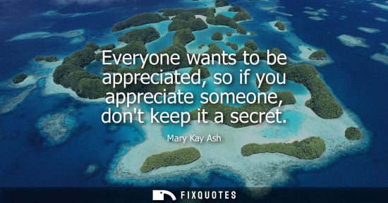 Small: Everyone wants to be appreciated, so if you appreciate someone, dont keep it a secret